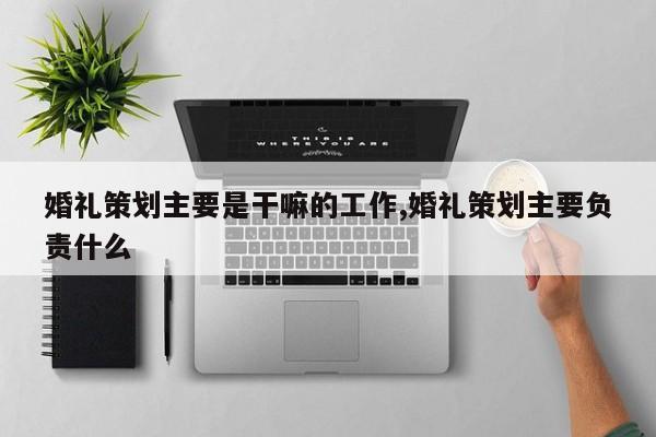 婚礼策划主要是干嘛的工作,婚礼策划主要负责什么