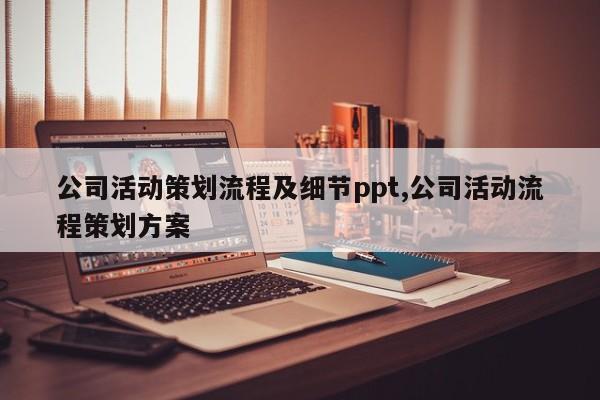 公司活动策划流程及细节ppt,公司活动流程策划方案