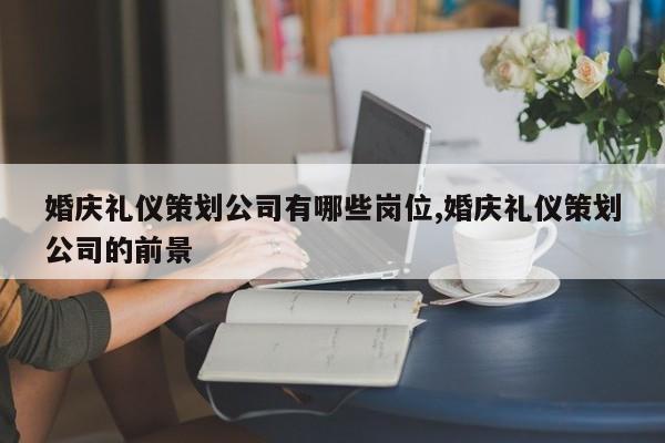 婚庆礼仪策划公司有哪些岗位,婚庆礼仪策划公司的前景