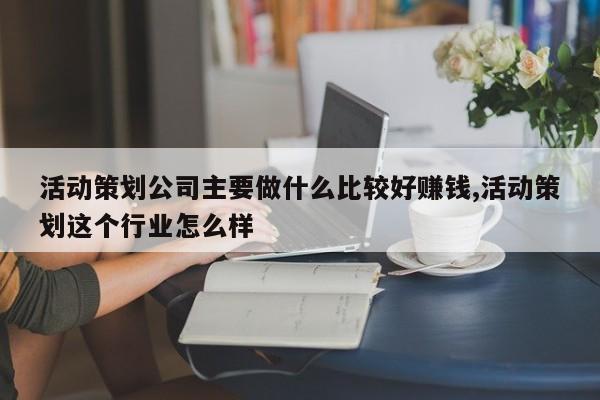 活动策划公司主要做什么比较好赚钱,活动策划这个行业怎么样