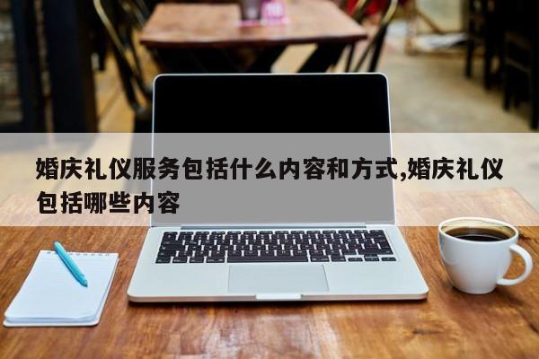 婚庆礼仪服务包括什么内容和方式,婚庆礼仪包括哪些内容
