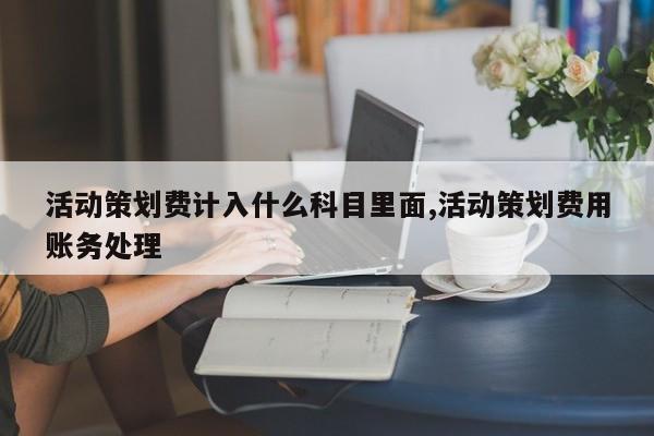 活动策划费计入什么科目里面,活动策划费用账务处理