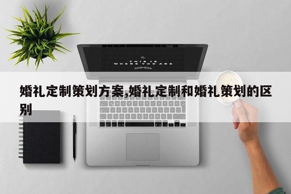 婚礼定制策划方案,婚礼定制和婚礼策划的区别