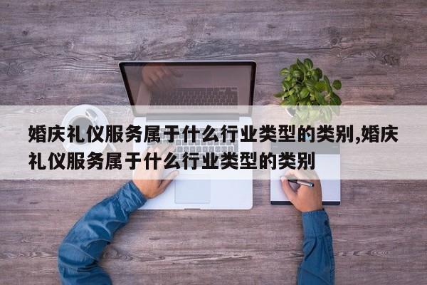 婚庆礼仪服务属于什么行业类型的类别,婚庆礼仪服务属于什么行业类型的类别