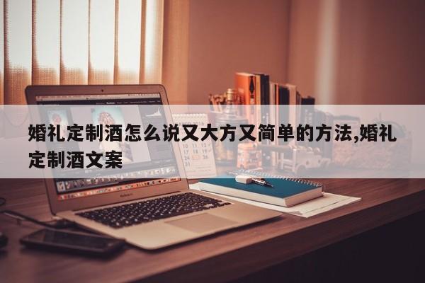婚礼定制酒怎么说又大方又简单的方法,婚礼定制酒文案