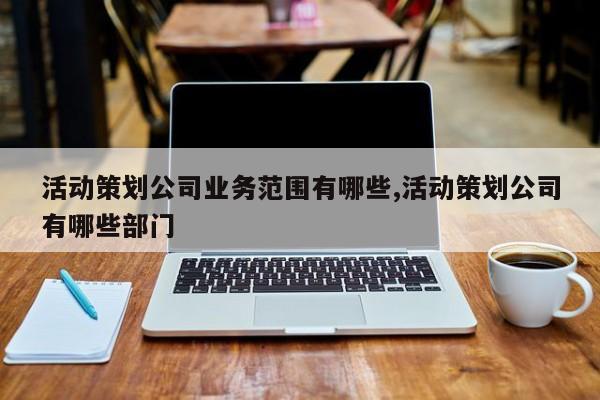 活动策划公司业务范围有哪些,活动策划公司有哪些部门