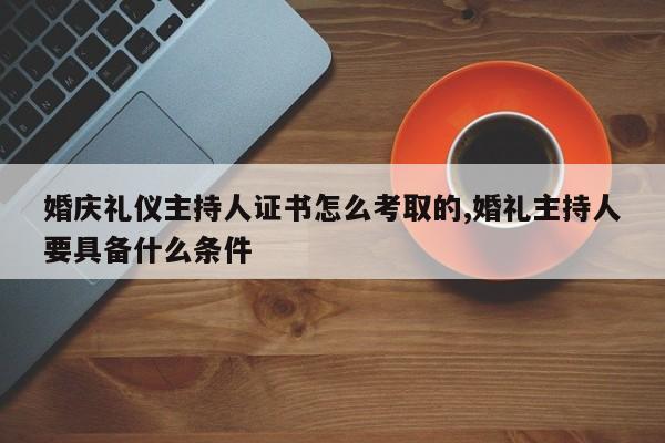 婚庆礼仪主持人证书怎么考取的,婚礼主持人要具备什么条件