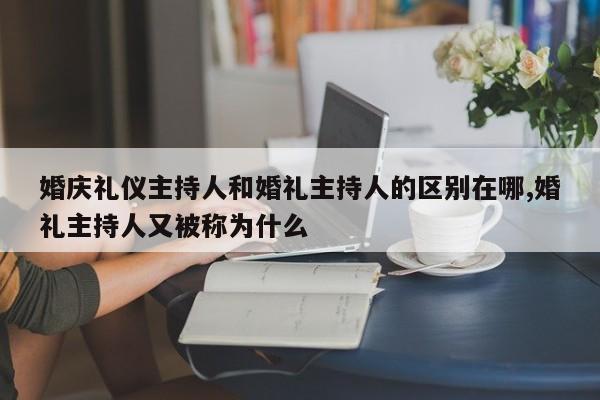 婚庆礼仪主持人和婚礼主持人的区别在哪,婚礼主持人又被称为什么
