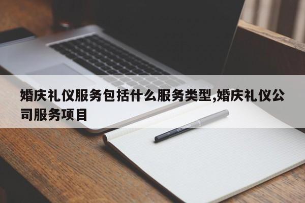 婚庆礼仪服务包括什么服务类型,婚庆礼仪公司服务项目