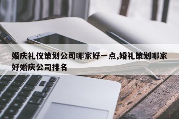 婚庆礼仪策划公司哪家好一点,婚礼策划哪家好婚庆公司排名