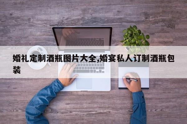 婚礼定制酒瓶图片大全,婚宴私人订制酒瓶包装