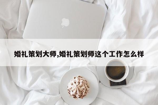 婚礼策划大师,婚礼策划师这个工作怎么样