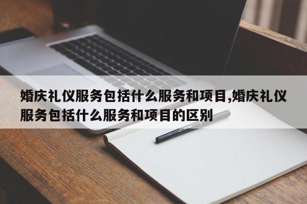 婚庆礼仪服务包括什么服务和项目,婚庆礼仪服务包括什么服务和项目的区别