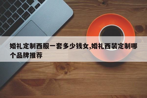 婚礼定制西服一套多少钱女,婚礼西装定制哪个品牌推荐