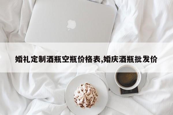 婚礼定制酒瓶空瓶价格表,婚庆酒瓶批发价
