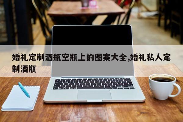婚礼定制酒瓶空瓶上的图案大全,婚礼私人定制酒瓶