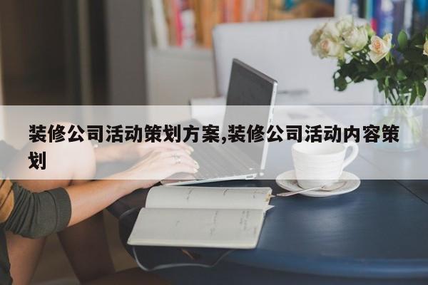 装修公司活动策划方案,装修公司活动内容策划