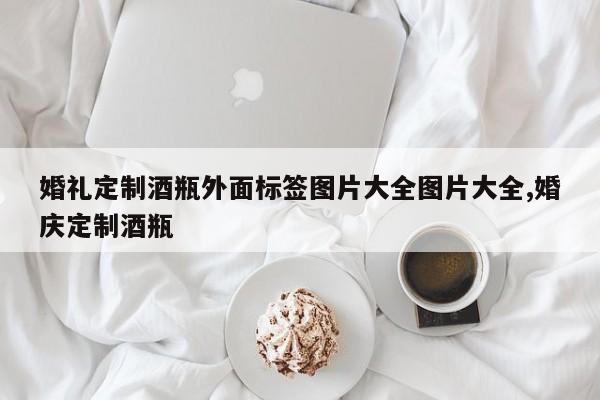 婚礼定制酒瓶外面标签图片大全图片大全,婚庆定制酒瓶