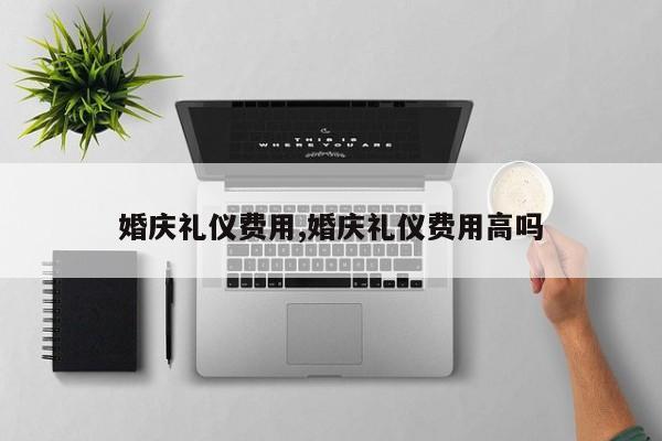 婚庆礼仪费用,婚庆礼仪费用高吗