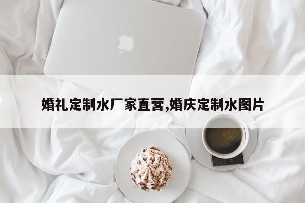 婚礼定制水厂家直营,婚庆定制水图片