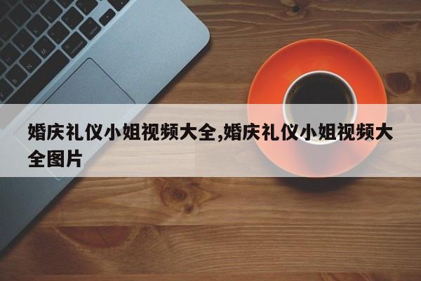 婚庆礼仪小姐视频大全,婚庆礼仪小姐视频大全图片