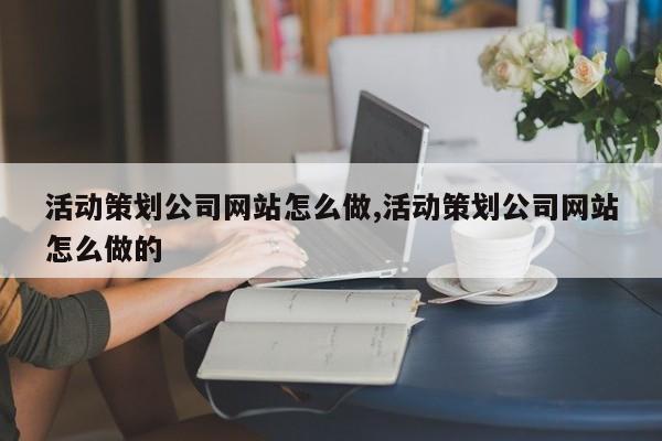 活动策划公司网站怎么做,活动策划公司网站怎么做的