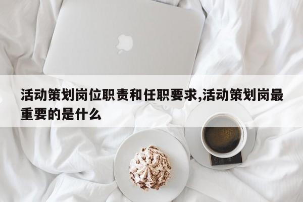 活动策划岗位职责和任职要求,活动策划岗最重要的是什么