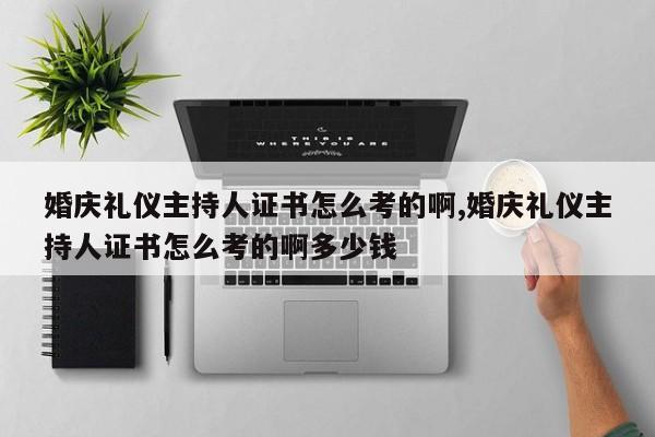 婚庆礼仪主持人证书怎么考的啊,婚庆礼仪主持人证书怎么考的啊多少钱