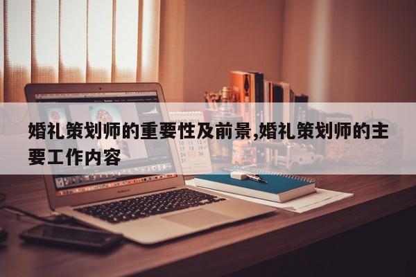 婚礼策划师的重要性及前景,婚礼策划师的主要工作内容