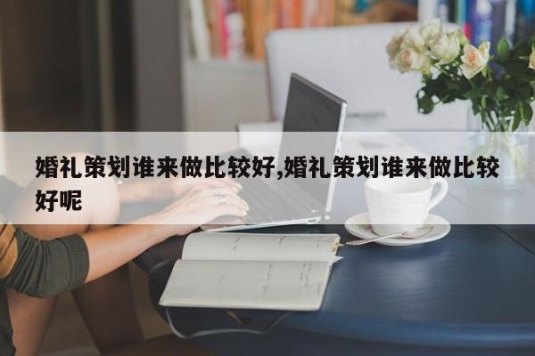 婚礼策划谁来做比较好,婚礼策划谁来做比较好呢