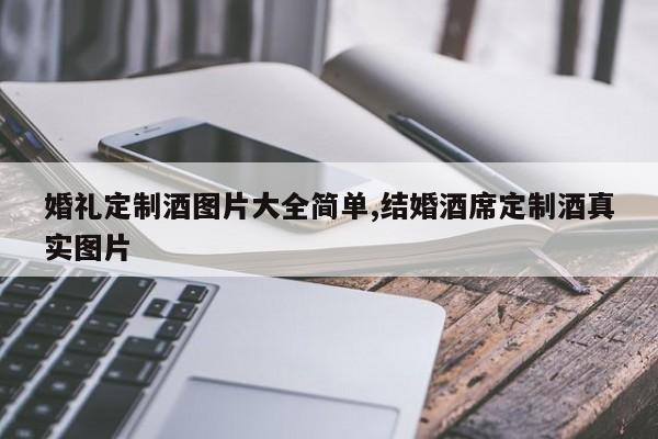 婚礼定制酒图片大全简单,结婚酒席定制酒真实图片