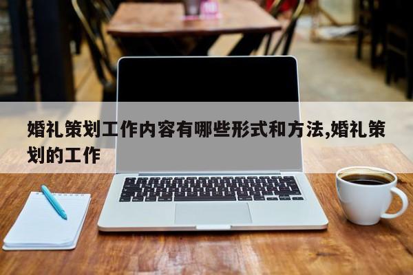 婚礼策划工作内容有哪些形式和方法,婚礼策划的工作