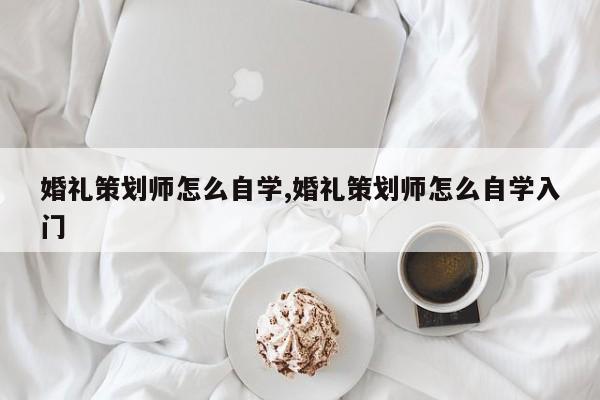 婚礼策划师怎么自学,婚礼策划师怎么自学入门