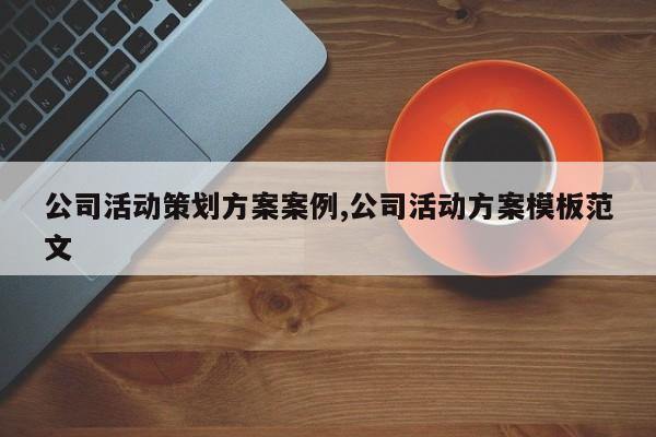 公司活动策划方案案例,公司活动方案模板范文