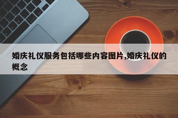 婚庆礼仪服务包括哪些内容图片,婚庆礼仪的概念