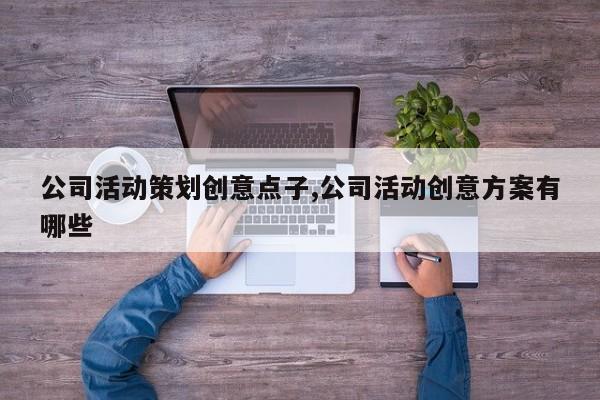 公司活动策划创意点子,公司活动创意方案有哪些