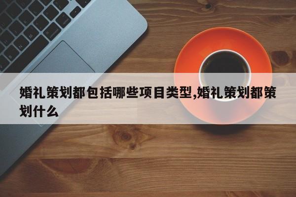 婚礼策划都包括哪些项目类型,婚礼策划都策划什么
