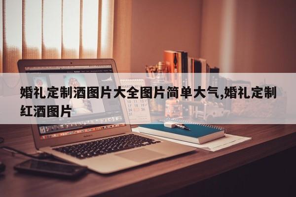 婚礼定制酒图片大全图片简单大气,婚礼定制红酒图片