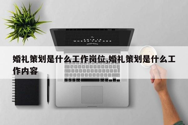 婚礼策划是什么工作岗位,婚礼策划是什么工作内容