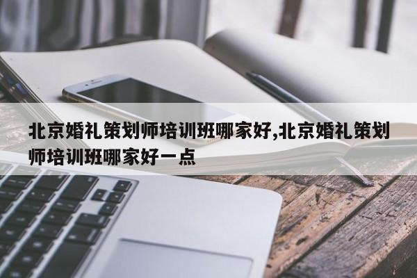 北京婚礼策划师培训班哪家好,北京婚礼策划师培训班哪家好一点