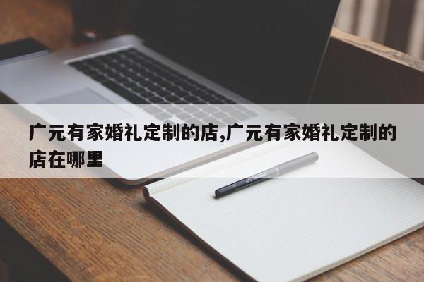 广元有家婚礼定制的店,广元有家婚礼定制的店在哪里