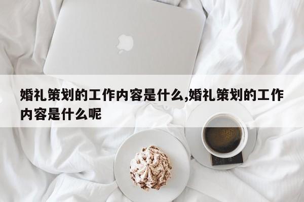 婚礼策划的工作内容是什么,婚礼策划的工作内容是什么呢