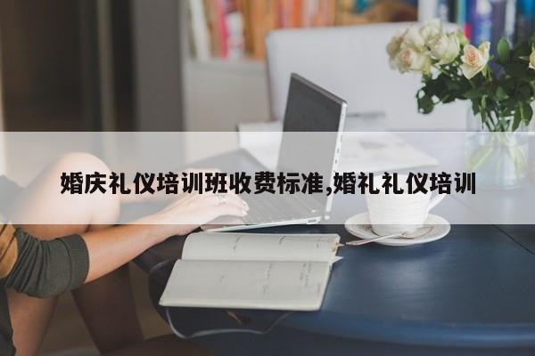 婚庆礼仪培训班收费标准,婚礼礼仪培训