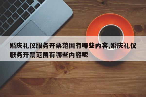 婚庆礼仪服务开票范围有哪些内容,婚庆礼仪服务开票范围有哪些内容呢