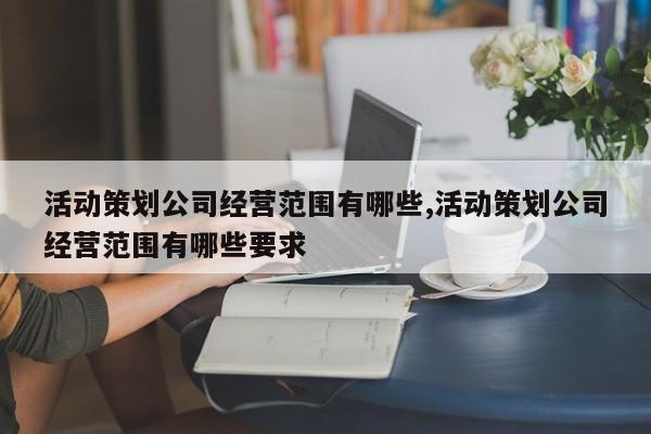 活动策划公司经营范围有哪些,活动策划公司经营范围有哪些要求