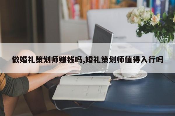 做婚礼策划师赚钱吗,婚礼策划师值得入行吗