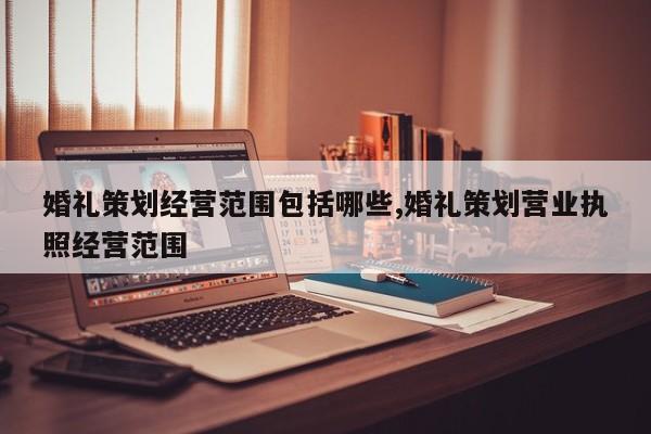 婚礼策划经营范围包括哪些,婚礼策划营业执照经营范围