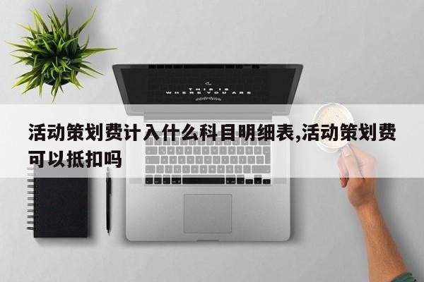 活动策划费计入什么科目明细表,活动策划费可以抵扣吗