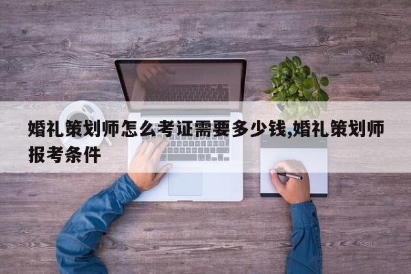 婚礼策划师怎么考证需要多少钱,婚礼策划师报考条件